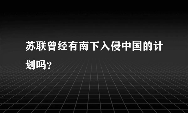 苏联曾经有南下入侵中国的计划吗？