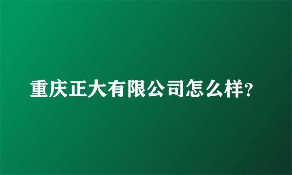 重庆正大有限公司怎么样?