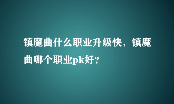 镇魔曲什么职业升级快,镇魔曲哪个职业pk好?