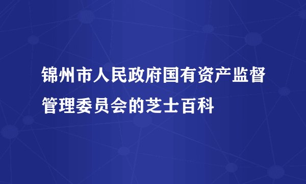 锦州市人民政府国有资产监督管理委员会的芝士百科