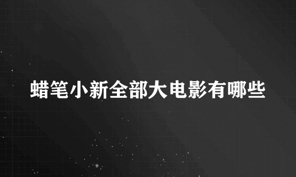 蜡笔小新全部大电影有哪些