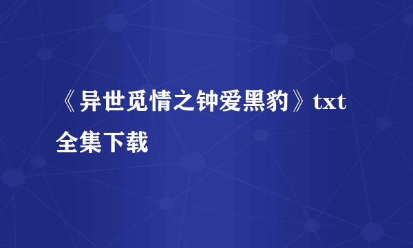 《异世觅情之钟爱黑豹》txt全集下载