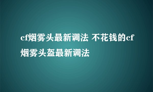 cf烟雾头最新调法 不花钱的cf烟雾头盔最新调法