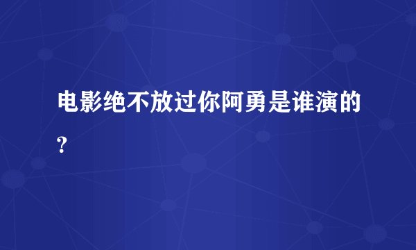 电影绝不放过你阿勇是谁演的？