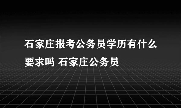 石家庄报考公务员学历有什么要求吗 石家庄公务员
