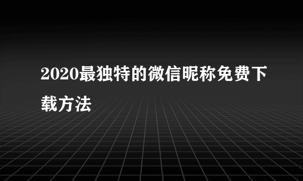 2020最独特的微信昵称免费下载方法
