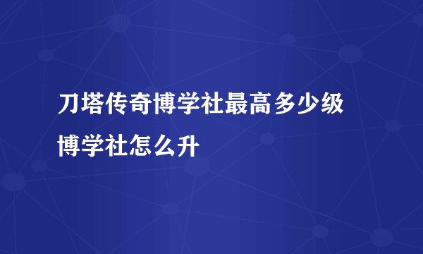 刀塔传奇博学社最高多少级 博学社怎么升