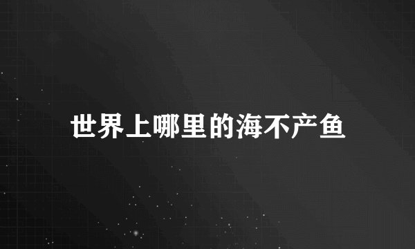 世界上哪里的海不产鱼