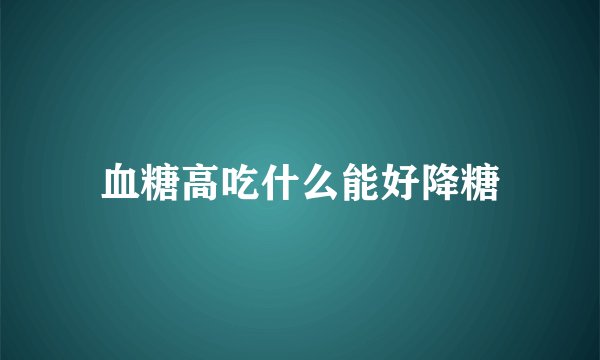 血糖高吃什么能好降糖
