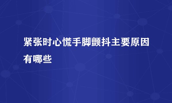 紧张时心慌手脚颤抖主要原因有哪些