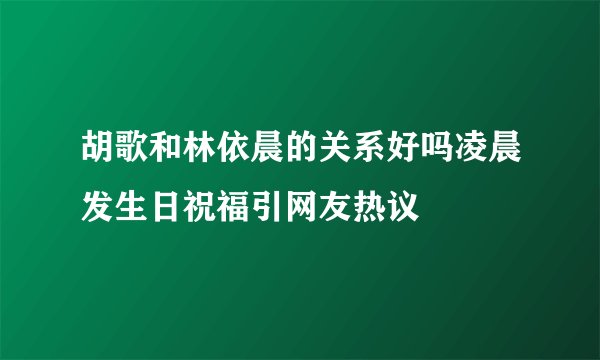 胡歌和林依晨的关系好吗凌晨发生日祝福引网友热议
