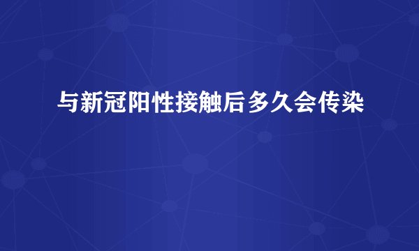 与新冠阳性接触后多久会传染