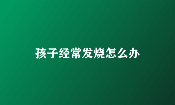 孩子经常发烧怎么办
