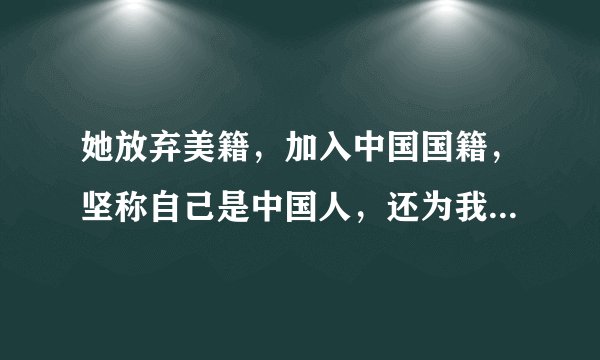 她放弃美籍,加入中国国籍,坚称自己是中国人,还为我国立下大功