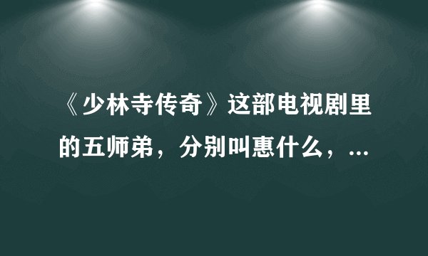 《少林寺传奇》这部电视剧里的五师弟，分别叫惠什么，还有有一个叫什么兄弟？
