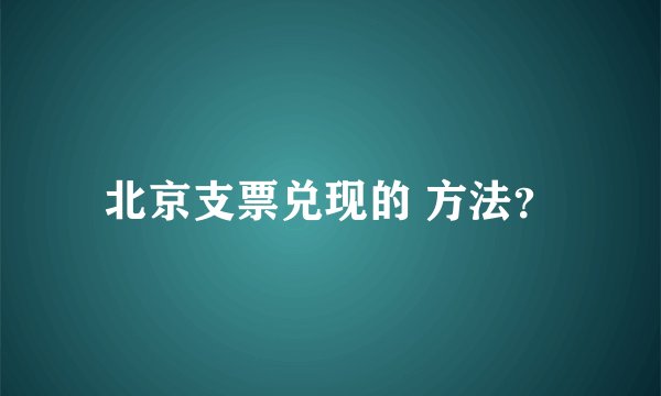 北京支票兑现的 方法？