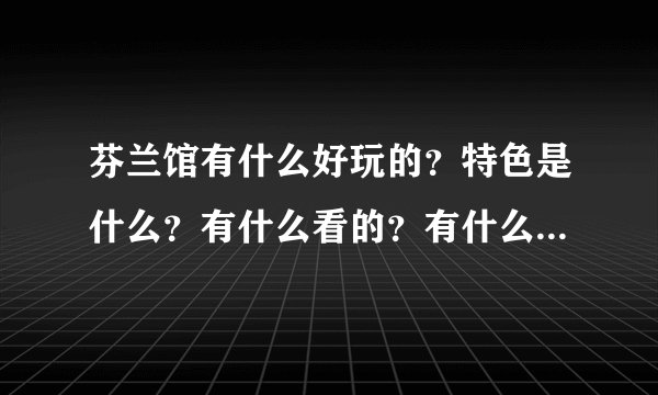 芬兰馆有什么好玩的？特色是什么？有什么看的？有什么美食的？