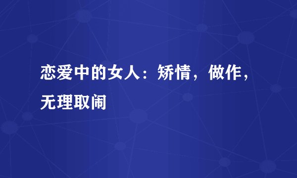 恋爱中的女人:矫情,做作,无理取闹