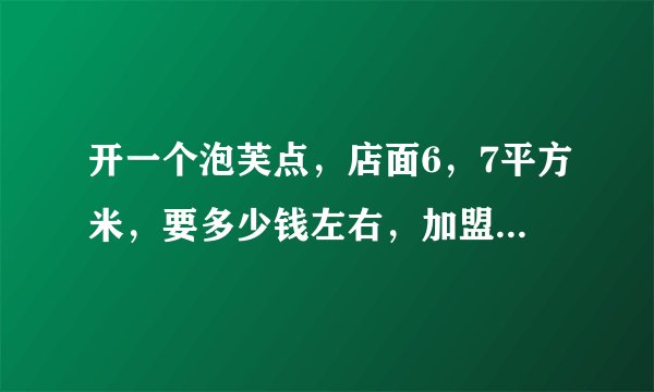 开一个泡芙点，店面6，7平方米，要多少钱左右，加盟费，设备费，加房租~