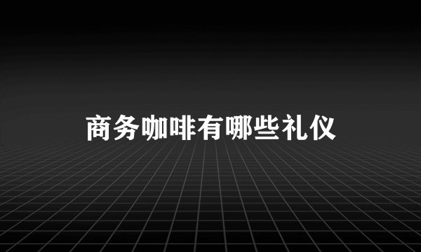商务咖啡有哪些礼仪