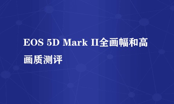 EOS 5D Mark II全画幅和高画质测评
