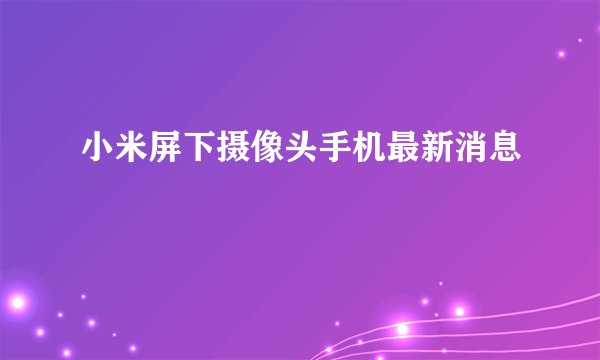 小米屏下摄像头手机最新消息