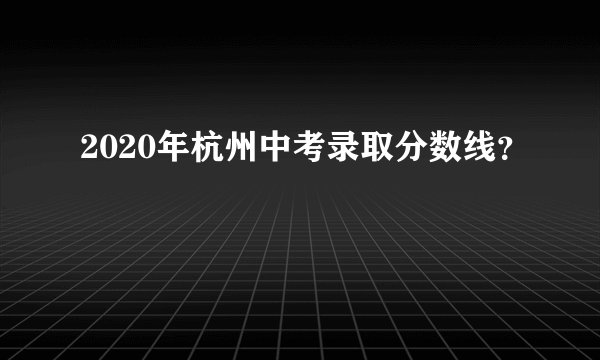2020年杭州中考录取分数线？