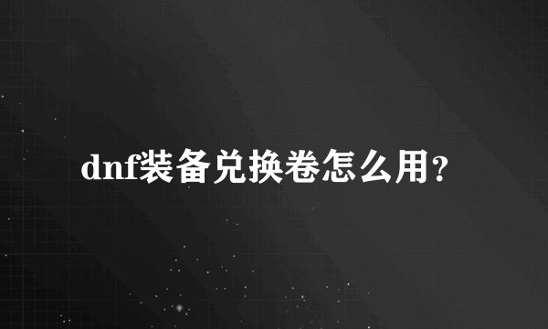 dnf装备兑换卷怎么用？