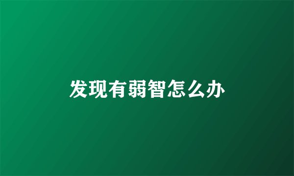 发现有弱智怎么办