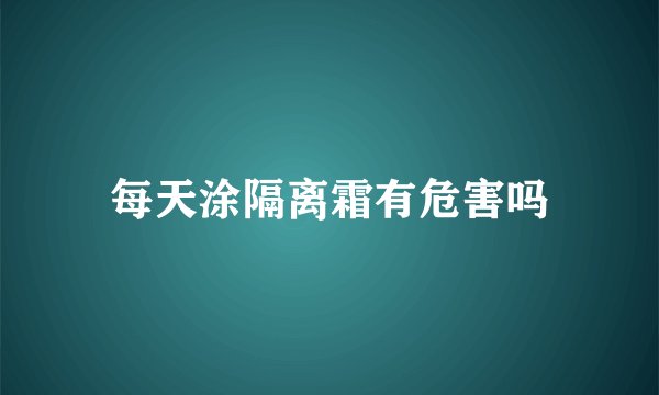 每天涂隔离霜有危害吗