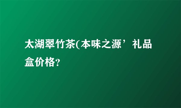 太湖翠竹茶(本味之源’礼品盒价格？