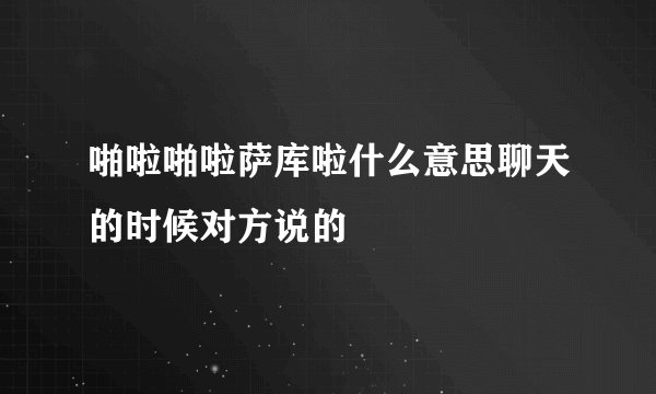 啪啦啪啦萨库啦什么意思聊天的时候对方说的