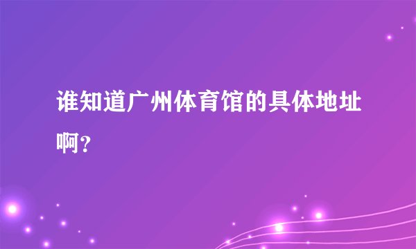 谁知道广州体育馆的具体地址啊？