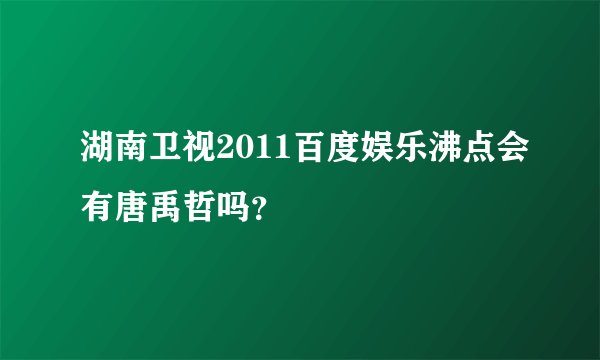 湖南卫视2011百度娱乐沸点会有唐禹哲吗？