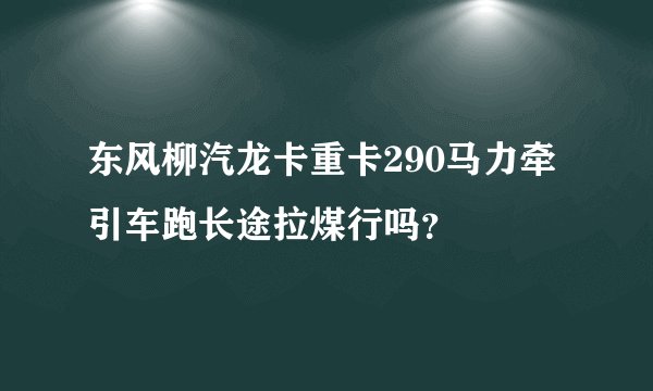 东风柳汽龙卡重卡290马力牵引车跑长途拉煤行吗？