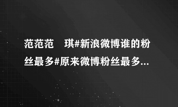 范范范瑋琪#新浪微博谁的粉丝最多#原来微博粉丝最多的不是姚晨,竟然是 我去!姚晨4733万