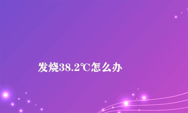 
    发烧38.2℃怎么办
  