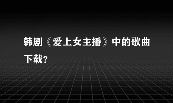 韩剧《爱上女主播》中的歌曲下载？