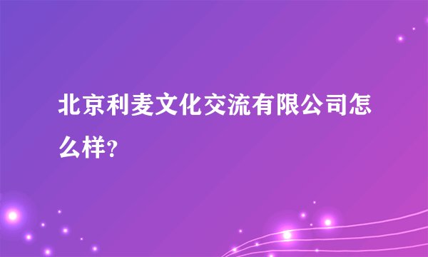 北京利麦文化交流有限公司怎么样？