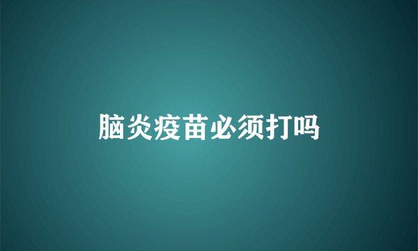 脑炎疫苗必须打吗