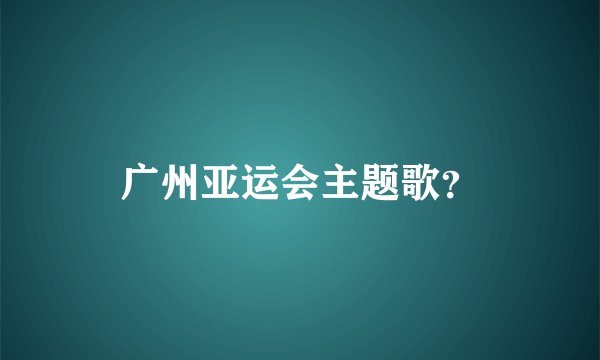 广州亚运会主题歌？