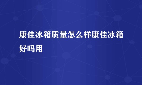 康佳冰箱质量怎么样康佳冰箱好吗用