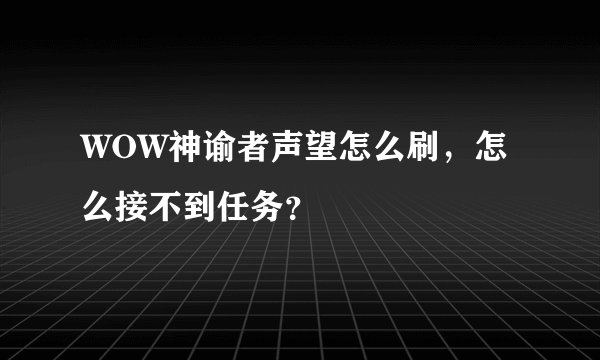 WOW神谕者声望怎么刷，怎么接不到任务？