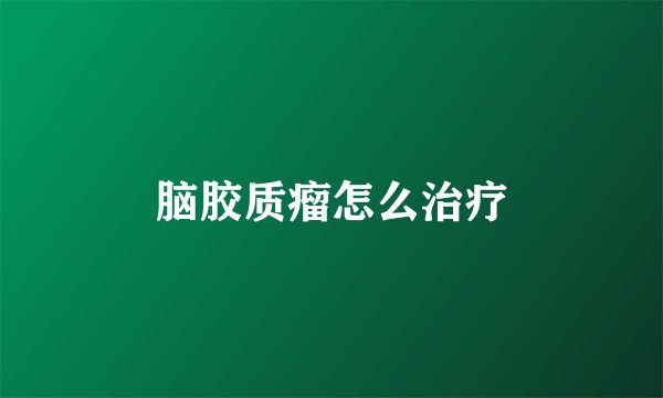 脑胶质瘤怎么治疗