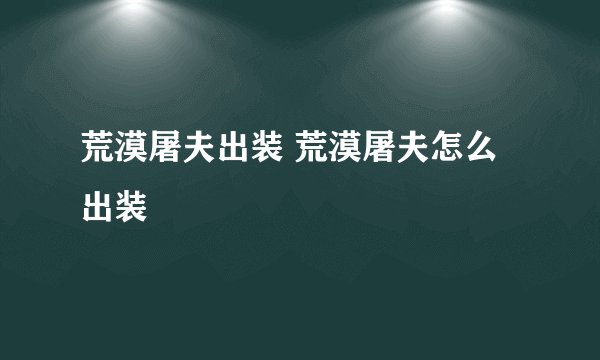 荒漠屠夫出装 荒漠屠夫怎么出装