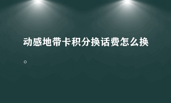 动感地带卡积分换话费怎么换。