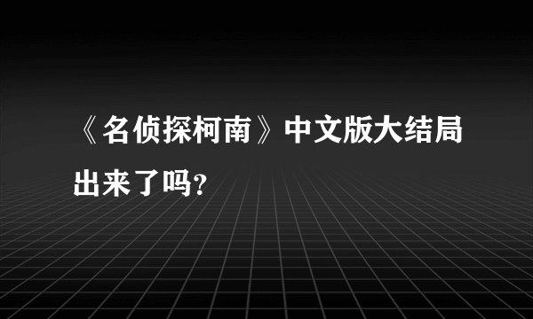 《名侦探柯南》中文版大结局出来了吗？
