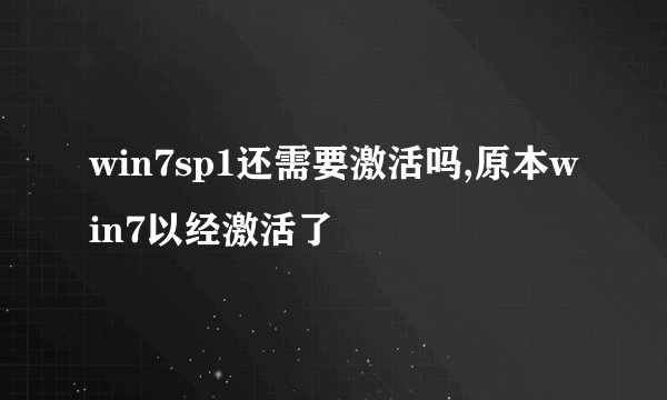 win7sp1还需要激活吗,原本win7以经激活了