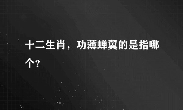 十二生肖，功薄蝉翼的是指哪个？