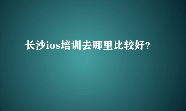 长沙ios培训去哪里比较好？